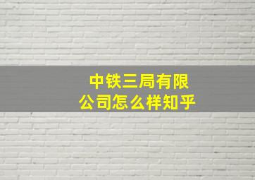 中铁三局有限公司怎么样知乎