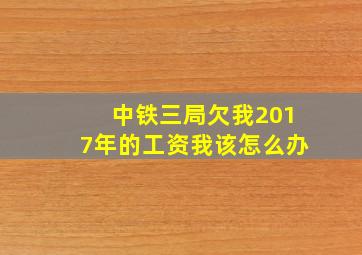 中铁三局欠我2017年的工资我该怎么办