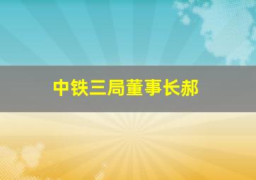 中铁三局董事长郝