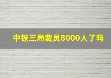 中铁三局裁员8000人了吗