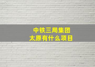 中铁三局集团太原有什么项目