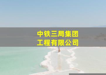 中铁三局集团工程有限公司