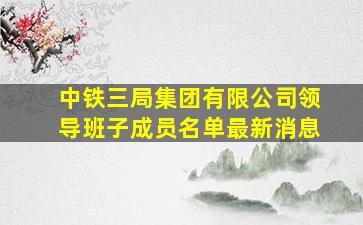 中铁三局集团有限公司领导班子成员名单最新消息