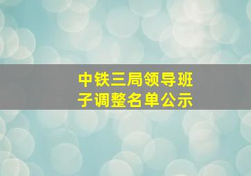 中铁三局领导班子调整名单公示