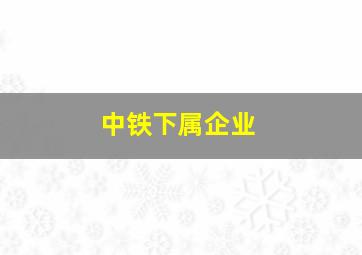 中铁下属企业