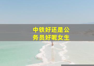 中铁好还是公务员好呢女生