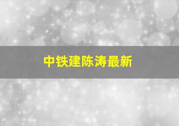 中铁建陈涛最新