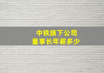 中铁旗下公司董事长年薪多少