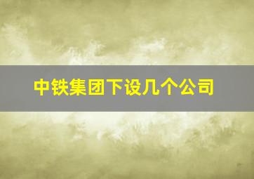 中铁集团下设几个公司