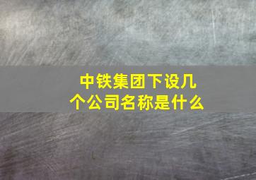 中铁集团下设几个公司名称是什么