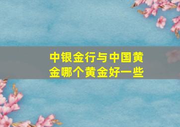 中银金行与中国黄金哪个黄金好一些