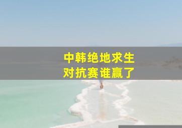 中韩绝地求生对抗赛谁赢了