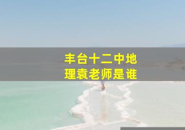 丰台十二中地理袁老师是谁