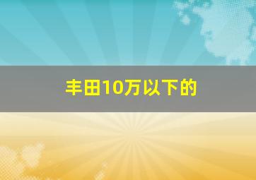 丰田10万以下的