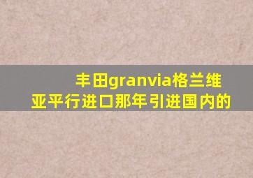 丰田granvia格兰维亚平行进口那年引进国内的