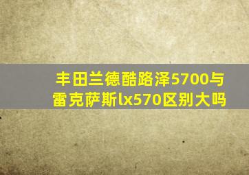 丰田兰德酷路泽5700与雷克萨斯lx570区别大吗