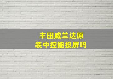 丰田威兰达原装中控能投屏吗