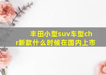 丰田小型suv车型chr新款什么时候在国内上市