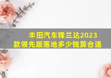 丰田汽车锋兰达2023款领先版落地多少钱算合适