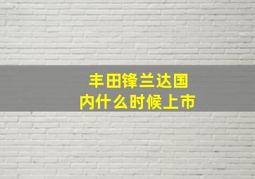 丰田锋兰达国内什么时候上市