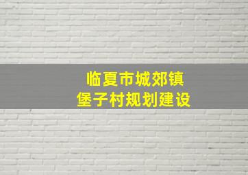 临夏市城郊镇堡子村规划建设