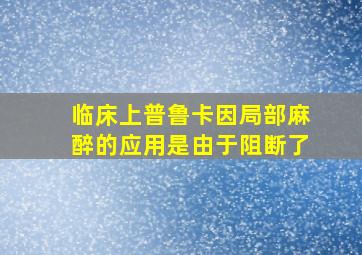 临床上普鲁卡因局部麻醉的应用是由于阻断了