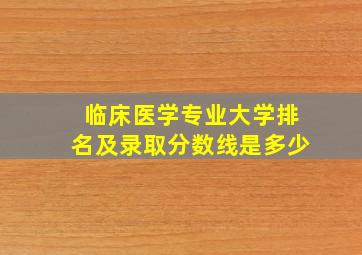 临床医学专业大学排名及录取分数线是多少