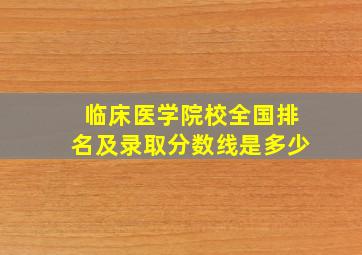 临床医学院校全国排名及录取分数线是多少