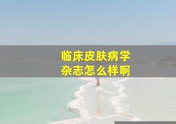 临床皮肤病学杂志怎么样啊