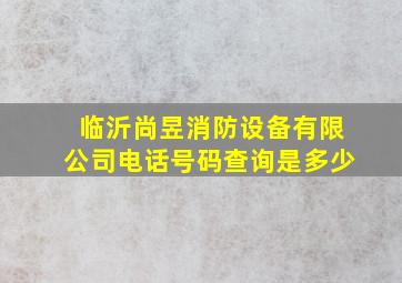 临沂尚昱消防设备有限公司电话号码查询是多少