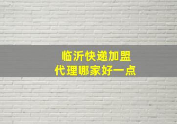 临沂快递加盟代理哪家好一点