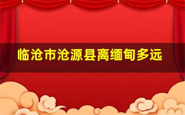 临沧市沧源县离缅甸多远