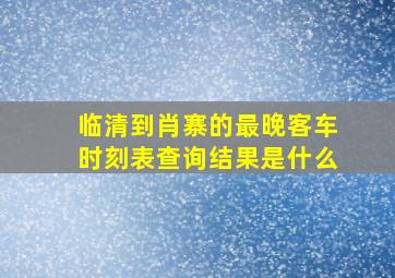 临清到肖寨的最晚客车时刻表查询结果是什么