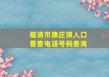 临清市康庄镇人口普查电话号码查询