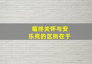 临终关怀与安乐死的区别在于