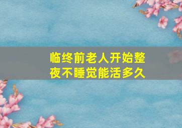 临终前老人开始整夜不睡觉能活多久