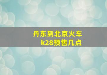 丹东到北京火车k28预售几点