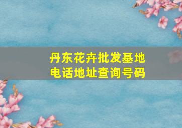 丹东花卉批发基地电话地址查询号码