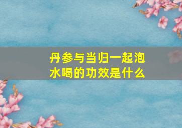 丹参与当归一起泡水喝的功效是什么