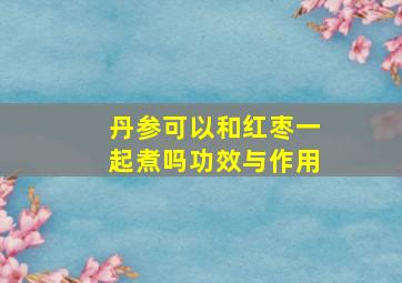 丹参可以和红枣一起煮吗功效与作用