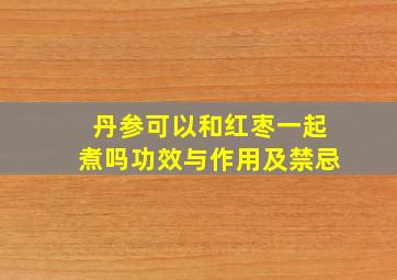 丹参可以和红枣一起煮吗功效与作用及禁忌