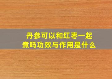 丹参可以和红枣一起煮吗功效与作用是什么