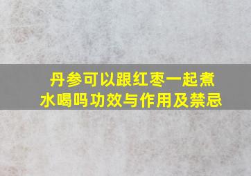 丹参可以跟红枣一起煮水喝吗功效与作用及禁忌