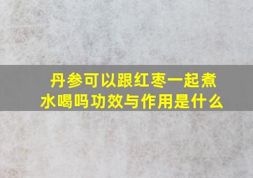 丹参可以跟红枣一起煮水喝吗功效与作用是什么