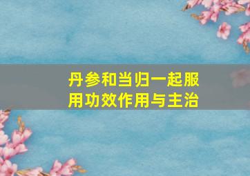 丹参和当归一起服用功效作用与主治