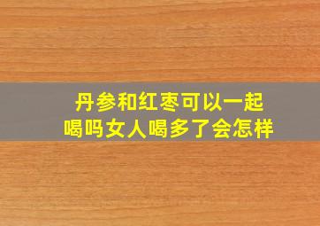 丹参和红枣可以一起喝吗女人喝多了会怎样