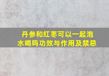 丹参和红枣可以一起泡水喝吗功效与作用及禁忌