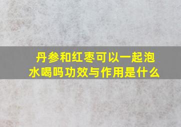 丹参和红枣可以一起泡水喝吗功效与作用是什么