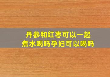 丹参和红枣可以一起煮水喝吗孕妇可以喝吗