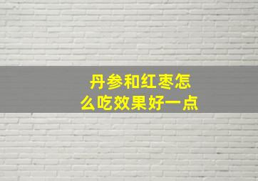 丹参和红枣怎么吃效果好一点